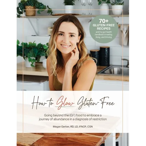 How To Glow Gluten-Free: Going Beyond the (GF) Food to Embrace a Journey of Abundance in a Diagnosis of Restriction