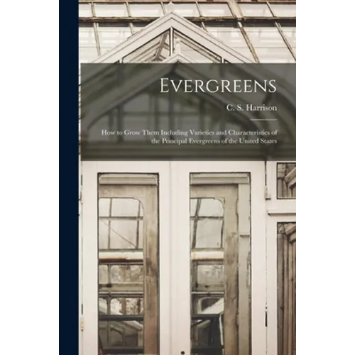 Evergreens: How to Grow Them Including Varieties and Characteristics of the Principal Evergreens of the United States