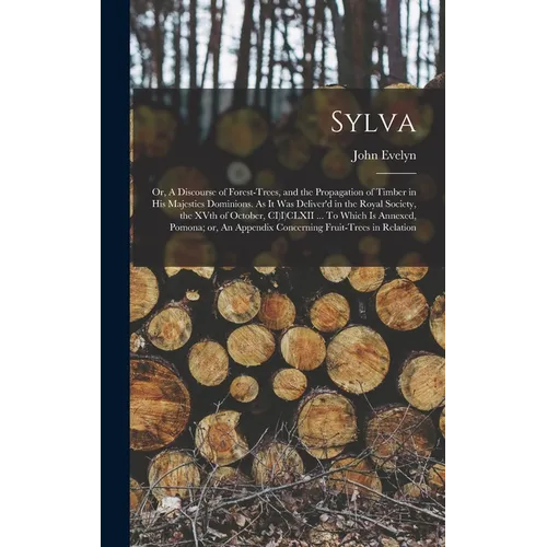 Sylva; or, A Discourse of Forest-trees, and the Propagation of Timber in His Majesties Dominions. As it was Deliver'd in the Royal Society, the XVth o