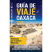 Guía de viaje Oaxaca: Aventuras por la cultura mexicana, mercados coloridos, monumentos oaxaqueños, joyas ocultas y mucho más