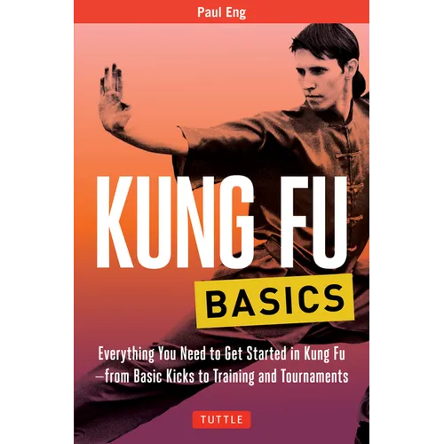 Kung Fu Basics: Everything You Need to Get Started in Kung Fu - From Basic Kicks to Training and Tournaments