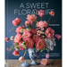 A Sweet Floral Life: Romantic Arrangements for Fresh and Sugar Flowers [A Floral Décor Book]