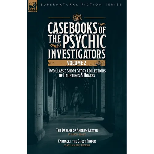 Casebooks of the Psychic Investigators Volume 2, Two Classic Short Story Collections of Hauntings and Hoaxes: The Dreams of Andrew Latter & Carnacki,
