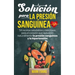 Solución Para La Presión Sanguínea: 54 Recetas Saludables Y Deliciosas Para El Corazón Que Reducirán Naturalmente La Presión Sanguínea Y La Hipertensi