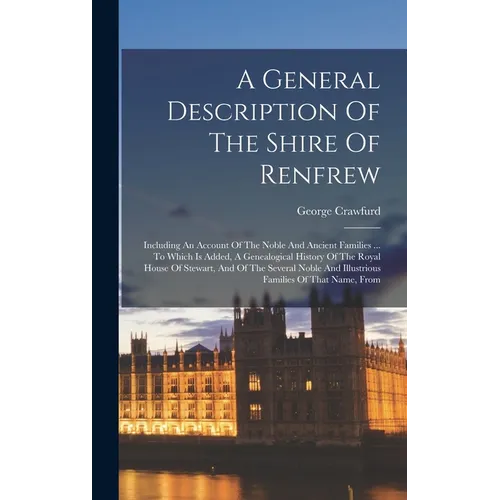 A General Description Of The Shire Of Renfrew: Including An Account Of The Noble And Ancient Families ... To Which Is Added, A Genealogical History Of
