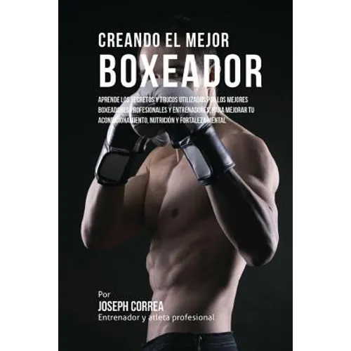 Creando el Mejor Boxeador: Aprende los secretos y trucos utilizados por los mejores boxeadores profesionales y entrenadores, para mejorar tu acon