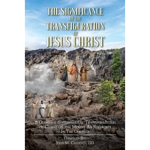 The Significance of the Transfiguration of Jesus Christ: A Glorious Supernatural Transformation of Jesus Christ on the Mount as Recorded in the Gospel