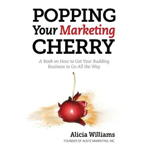 Popping Your Marketing Cherry: A Book on How to Get Your Budding Business to Go All the Way (In Five Easy Steps)