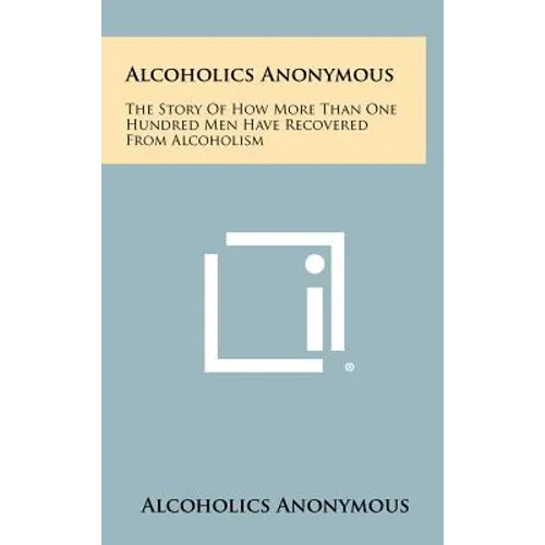 Alcoholics Anonymous: The Story Of How More Than One Hundred Men Have Recovered From Alcoholism