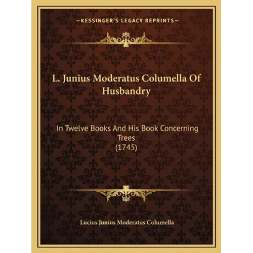 L. Junius Moderatus Columella Of Husbandry: In Twelve Books And His Book Concerning Trees (1745)