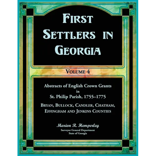 First Settlers in Georgia, Volume 4, Abstracts of English Crown Grants in St. Philip Parish, 1755-1775: Bryan, Bulloch, Candler, Chatham, Effingham an