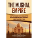 The Mughal Empire: A Captivating Guide to the Mughal Empire in South Asia and the Impact the Mughals Had on the History of India