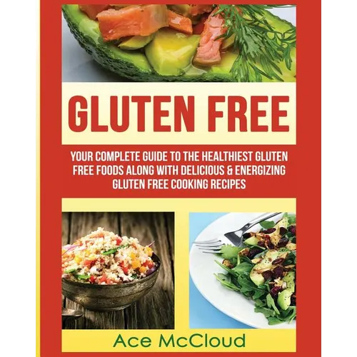 Gluten Free: Your Complete Guide To The Healthiest Gluten Free Foods Along With Delicious & Energizing Gluten Free Cooking Recipes