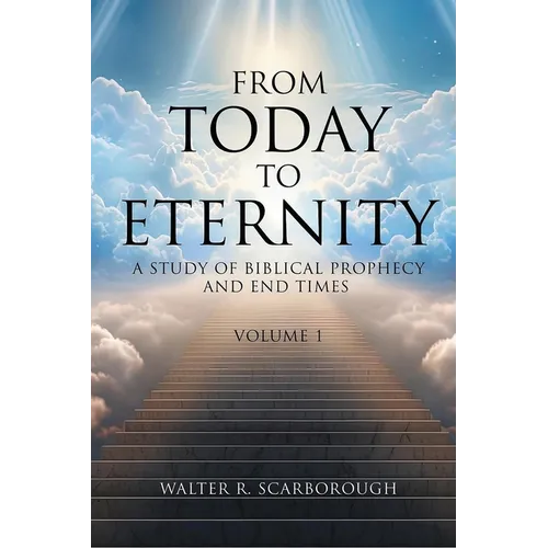 From Today To Eternity: A Study of Biblical Prophecy and End Times Volume 1