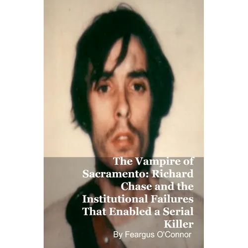 The Vampire of Sacramento: Richard Chase and the Institutional Failures That Enabled a Serial Killer