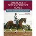 Dressage for the Not-So-Perfect Horse: Riding Through the Levels on the Peculiar, Opinionated, Complicated Mounts We All Love
