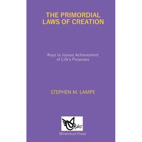 The Primordial Laws of Creation: Keys to Joyous Achievement of Life's Purposes