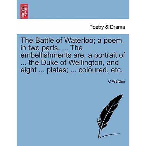 The Battle of Waterloo; A Poem, in Two Parts. ... the Embellishments Are, a Portrait of ... the Duke of Wellington, and Eight ... Plates; ... Coloured