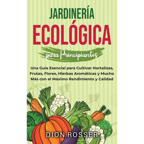 Jardinería ecológica para principiantes: Una guía esencial para cultivar hortalizas, frutas, flores, hierbas aromáticas y mucho más con el máximo rend