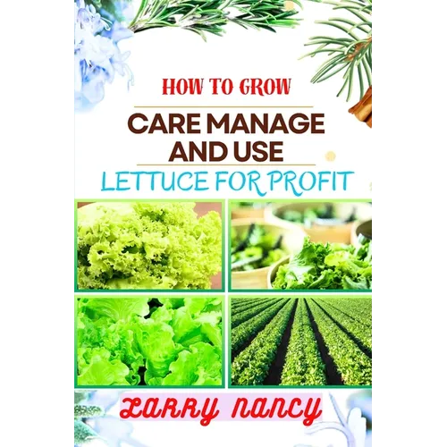 How to Grow Care Manage and Use Lettuce for Profit: A Profitable Guide to Cultivate, Nurture, and Harvest Lettuce for Business Success