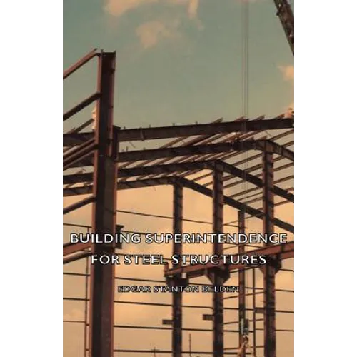 Building Superintendence for Steel Structures; A Practical Work on the Duties of a Building Superintendent for Steel-Frame Buildings