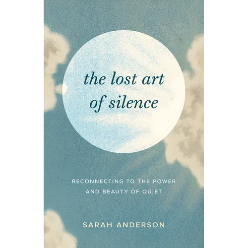 The Lost Art of Silence: Reconnecting to the Power and Beauty of Quiet