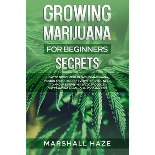 Growing Marijuana for Beginners - Secrets: How to Grow MIND-BLOWING Marijuana Indoor and Outdoor, EVERYTHING You Need to Know, Step-by-Step, to Produc