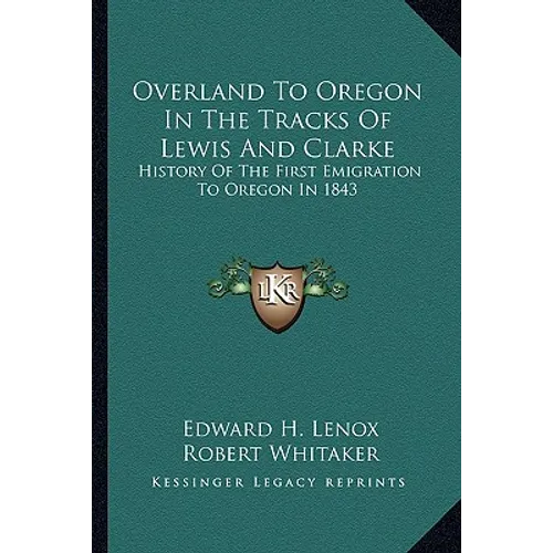 Overland To Oregon In The Tracks Of Lewis And Clarke: History Of The First Emigration To Oregon In 1843