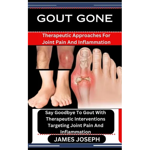 Gout Gone: Therapeutic Approaches For Joint Pain And Inflammation: Say Goodbye To Gout With Therapeutic Interventions Targeting J