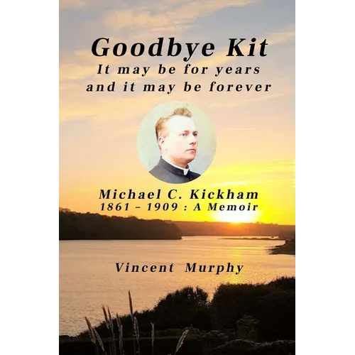 Goodbye Kit. It may be for years and it may be forever: Michael C Kickham 1861 - 1909: A Memoir