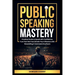 Public Speaking Mastery: Practical Guide to Speak with Confidence, Turn Fear into Fuel, Elevate your Influence with Storytelling and Command Any Room