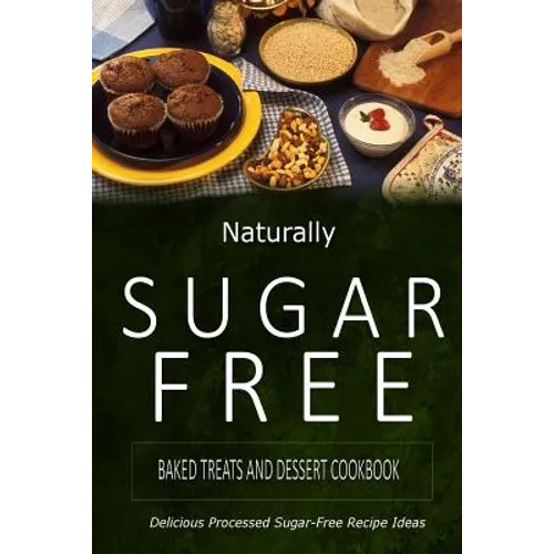Naturally Sugar-Free - Baked Treats and Dessert Cookbook: Delicious Sugar-Free and Diabetic-Friendly Recipes for the Health-Conscious