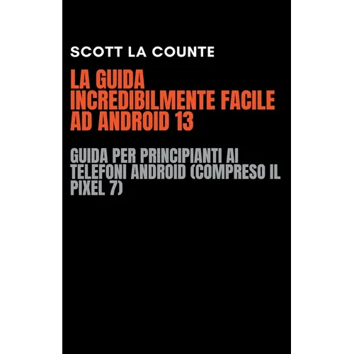 La Guida Incredibilmente Facile Ad Android 13: Guida per Principianti Ai Telefoni Android (Compreso Il Pixel 7)