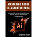 Mastering Adobe Illustrator 2024: Beginners Guide for Mastering Digital Design with Adobe Illustrator