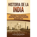 Historia de la India: Una Fascinante Guía por la Antigua India, la Historia Medieval, y la India Actual Incluyendo Historias como el Imperio Maurya, e