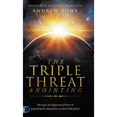 The Triple Threat Anointing: Moving in the Supernatural Power of Salvation, Healing and Deliverance