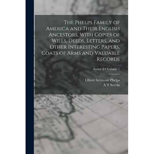 The Phelps Family of America and Their English Ancestors, With Copies of Wills, Deeds, Letters, and Other Interesting Papers, Coats of Arms and Valuab