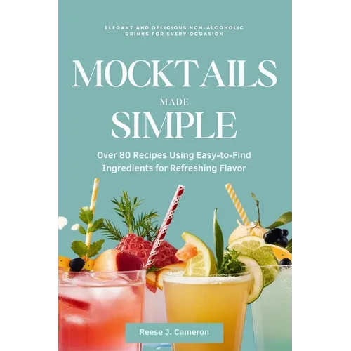 Mocktails Made Simple: Elegant and Delicious Non-Alcoholic Drinks for Every Occasion: Over 80 Recipes Using Easy-to-Find Ingredients for Refr