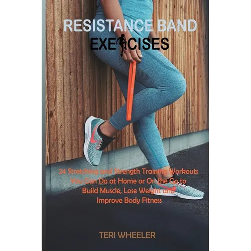 Resistance Band Exercises: 24 Stretching and Strength Training Workouts You Can Do at Home or On the Go to Build Muscle, Lose Weight and Improve Body