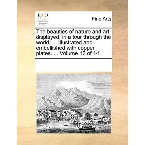 The Beauties of Nature and Art Displayed, in a Tour Through the World; ... Illustrated and Embellished with Copper Plates. ... Volume 12 of 14