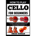 How to play cello for beginners: From Strings To Songs: Novices-Friendly Techniques And Tips For Learning The Fundamentals And Experts Strategies From