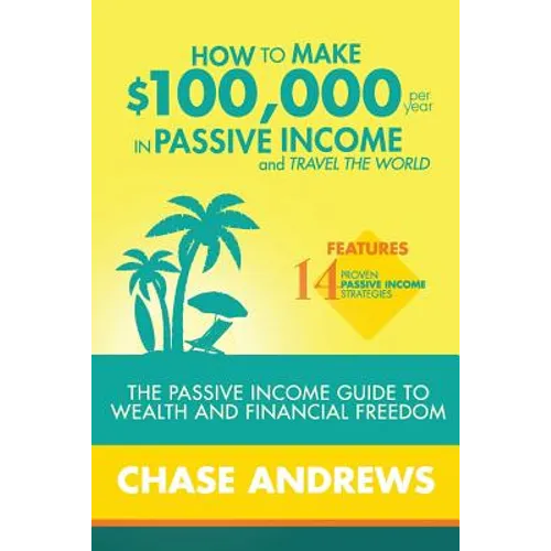 How to Make $100,000 per Year in Passive Income and Travel the World: The Passive Income Guide to Wealth and Financial Freedom - Features 14 Proven Pa