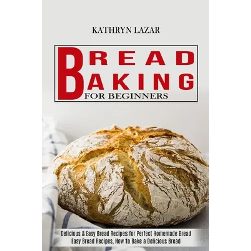 Bread Baking For Beginners: Delicious & Easy Bread Recipes for Perfect Homemade Bread (Easy Bread Recipes, How to Bake a Delicious Bread)