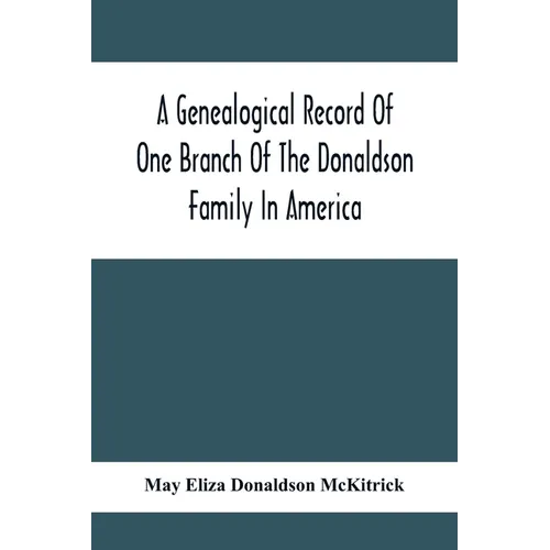 A Genealogical Record Of One Branch Of The Donaldson Family In America: Descendants Of Moses Donaldson, Who Lived In Huntingdon County, Penn., In 1770