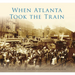 When Atlanta Took the Train
