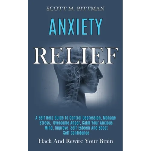 Anxiety Relief: A Self Help Guide to Control Depression, Manage Stress, Overcome Anger, Calm Your Anxious Mind, Improve Self-esteem and Boost Self Con