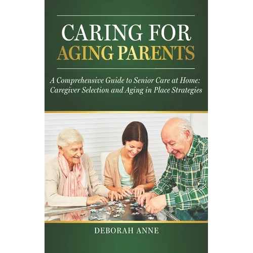 Caring for Aging Parents: A Comprehensive Guide to Senior Care at Home: Caregiver Selection and Aging in Place Strategies