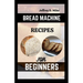 Bread Machine Recipes for Beginners: The Essential Homemade Bread