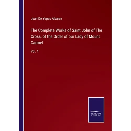 The Complete Works of Saint John of The Cross, of the Order of our Lady of Mount Carmel: Vol. 1