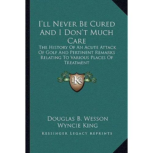 I'll Never Be Cured And I Don't Much Care: The History Of An Acute Attack Of Golf And Pertinent Remarks Relating To Various Places Of Treatment